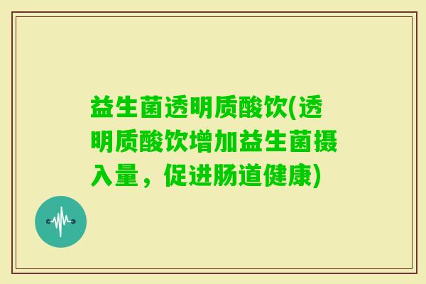 益生菌透明质酸饮(透明质酸饮增加益生菌摄入量，促进肠道健康)