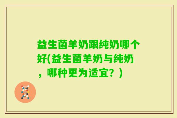 益生菌羊奶跟纯奶哪个好(益生菌羊奶与纯奶，哪种更为适宜？)