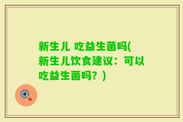 新生儿 吃益生菌吗(新生儿饮食建议：可以吃益生菌吗？)