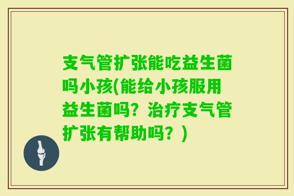 支气管扩张能吃益生菌吗小孩(能给小孩服用益生菌吗？支气管扩张有帮助吗？)