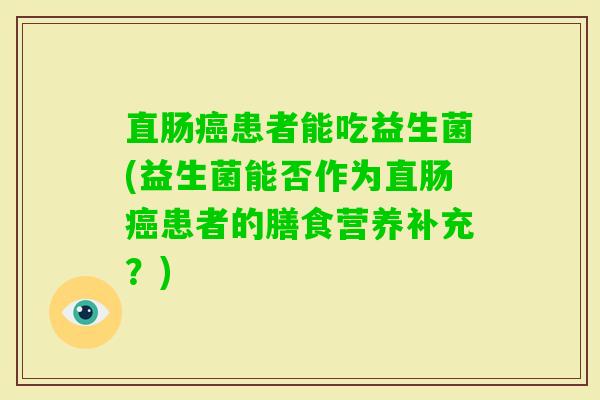 直肠患者能吃益生菌(益生菌能否作为直肠患者的膳食营养补充？)