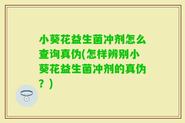 小葵花益生菌冲剂怎么查询真伪(怎样辨别小葵花益生菌冲剂的真伪？)