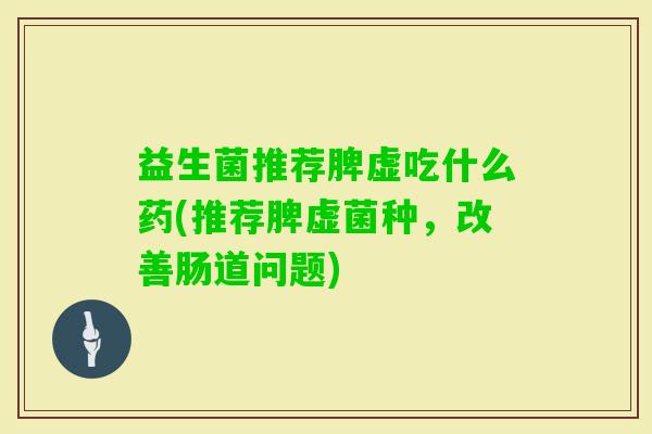 益生菌推荐脾虚吃什么药(推荐脾虚菌种，改善肠道问题)