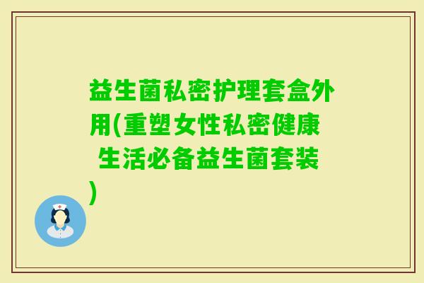 益生菌私密护理套盒外用(重塑女性私密健康 生活必备益生菌套装)