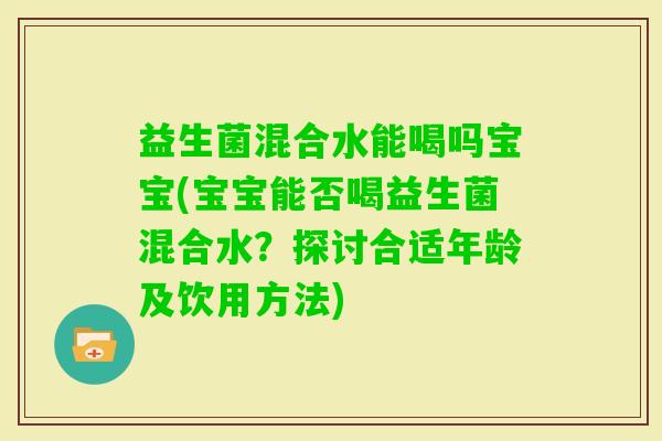 益生菌混合水能喝吗宝宝(宝宝能否喝益生菌混合水？探讨合适年龄及饮用方法)