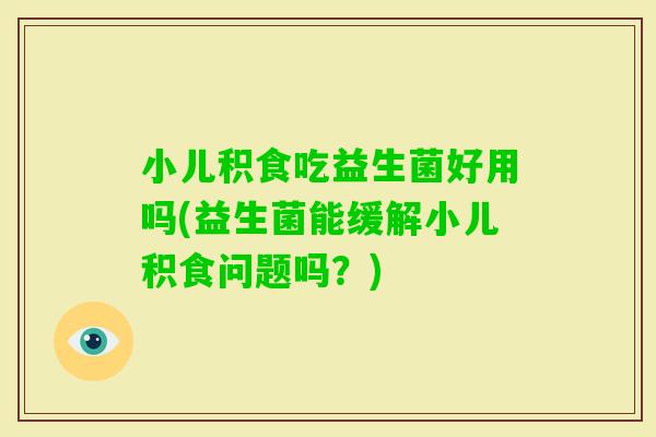 小儿积食吃益生菌好用吗(益生菌能缓解小儿积食问题吗？)