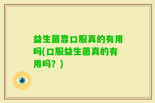益生菌靠口服真的有用吗(口服益生菌真的有用吗？)