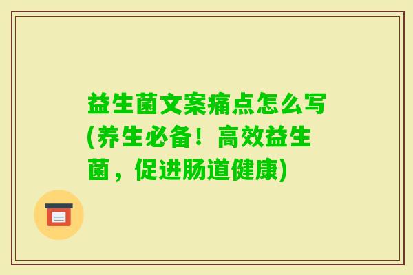 益生菌文案痛点怎么写(养生必备！高效益生菌，促进肠道健康)