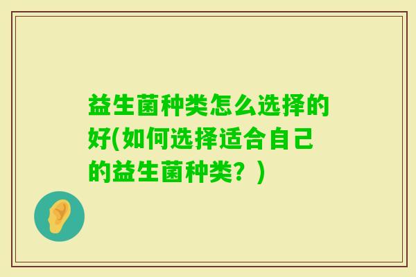 益生菌种类怎么选择的好(如何选择适合自己的益生菌种类？)