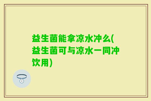 益生菌能拿凉水冲么(益生菌可与凉水一同冲饮用)