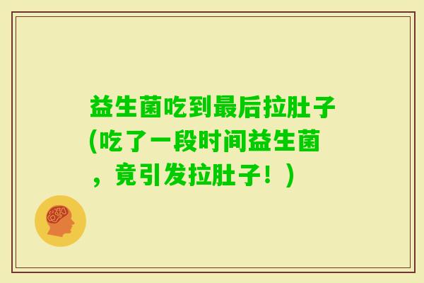 益生菌吃到后拉肚子(吃了一段时间益生菌，竟引发拉肚子！)