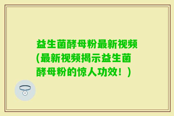 益生菌酵母粉新视频(新视频揭示益生菌酵母粉的惊人功效！)