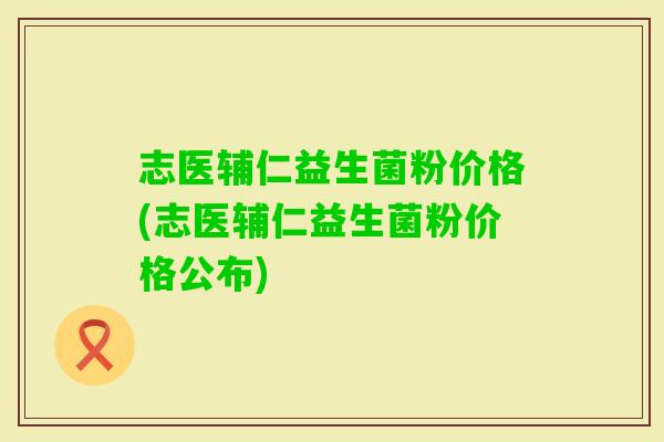 志医辅仁益生菌粉价格(志医辅仁益生菌粉价格公布)
