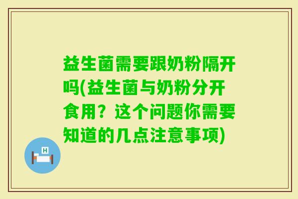 益生菌需要跟奶粉隔开吗(益生菌与奶粉分开食用？这个问题你需要知道的几点注意事项)