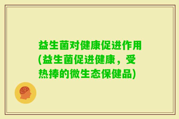 益生菌对健康促进作用(益生菌促进健康，受热捧的微生态保健品)