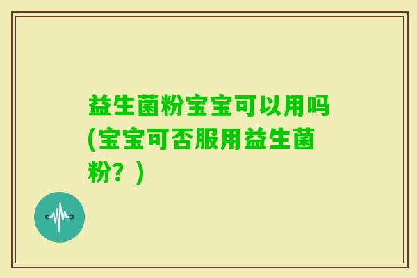 益生菌粉宝宝可以用吗(宝宝可否服用益生菌粉？)