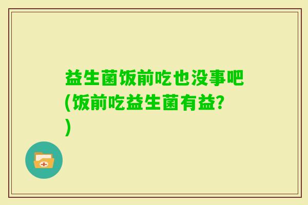 益生菌饭前吃也没事吧(饭前吃益生菌有益？)