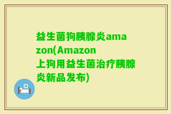 益生菌狗胰腺炎amazon(Amazon上狗用益生菌胰腺炎新品发布)