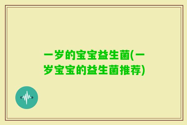 一岁的宝宝益生菌(一岁宝宝的益生菌推荐)