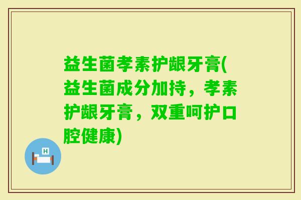 益生菌孝素护龈牙膏(益生菌成分加持，孝素护龈牙膏，双重呵护口腔健康)