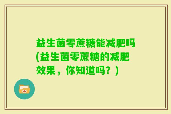 益生菌零蔗糖能吗(益生菌零蔗糖的效果，你知道吗？)