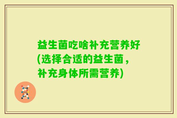 益生菌吃啥补充营养好(选择合适的益生菌，补充身体所需营养)