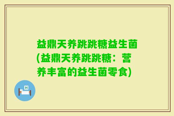 益鼎天养跳跳糖益生菌(益鼎天养跳跳糖:营养丰富的益生菌零食) 益鼎天养跳跳糖益生菌(益鼎天养跳跳糖:营养丰富的益生菌零食)