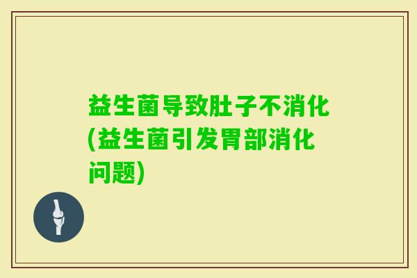 益生菌导致肚子不消化(益生菌引发胃部消化问题)