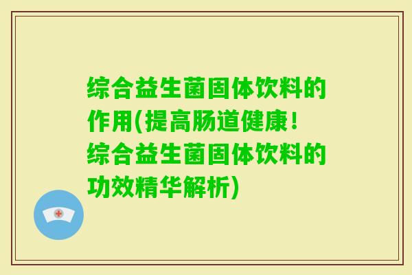 综合益生菌固体饮料的作用(提高肠道健康！综合益生菌固体饮料的功效精华解析)