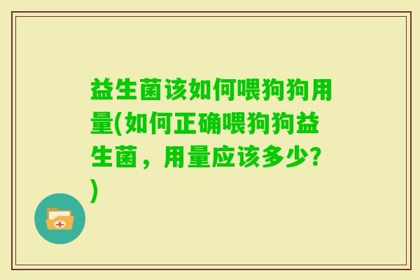 益生菌该如何喂狗狗用量(如何正确喂狗狗益生菌，用量应该多少？)