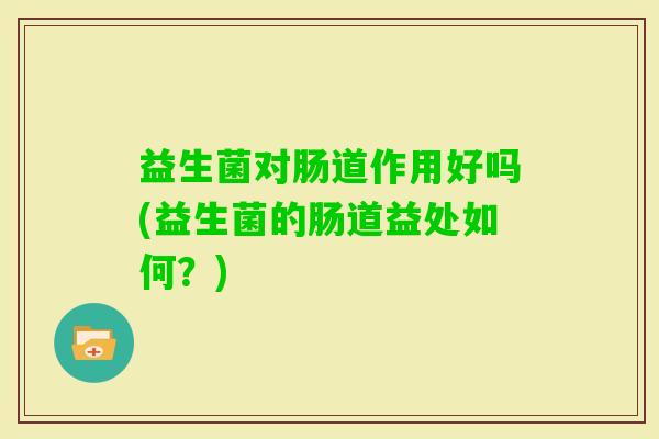 益生菌对肠道作用好吗(益生菌的肠道益处如何？)