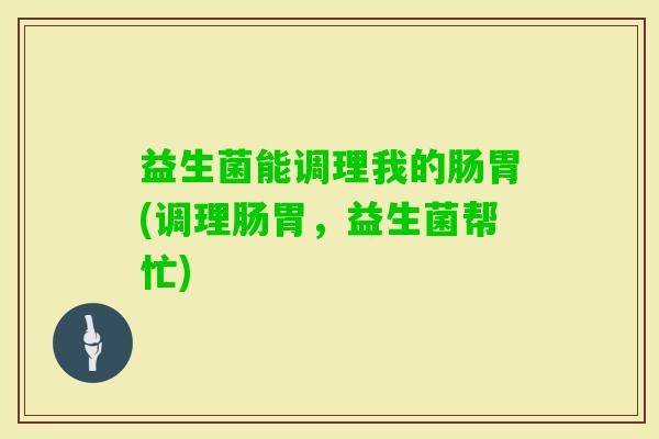 益生菌能调理我的肠胃(调理肠胃，益生菌帮忙)
