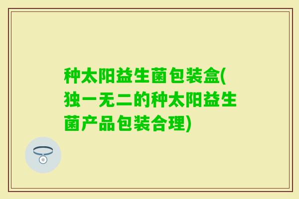 种太阳益生菌包装盒(独一无二的种太阳益生菌产品包装合理)