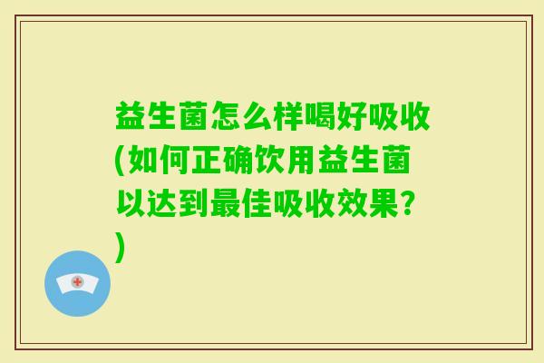 益生菌怎么样喝好吸收(如何正确饮用益生菌以达到佳吸收效果？)