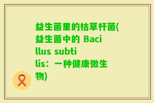 益生菌里的枯草杆菌(益生菌中的 Bacillus subtilis：一种健康微生物)