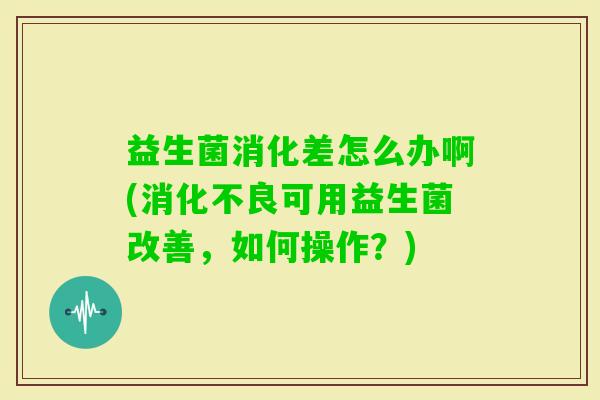 益生菌消化差怎么办啊(可用益生菌改善，如何操作？)