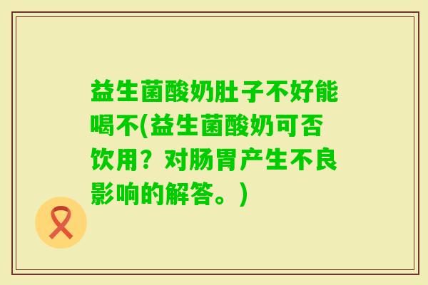 益生菌酸奶肚子不好能喝不(益生菌酸奶可否饮用？对肠胃产生不良影响的解答。)