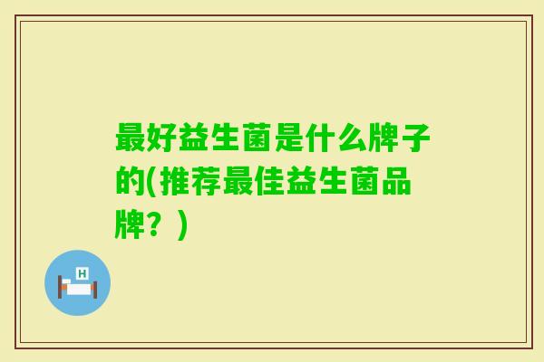 好益生菌是什么牌子的(推荐佳益生菌品牌？)