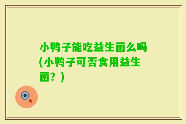 小鸭子能吃益生菌么吗(小鸭子可否食用益生菌?) 小鸭子能吃益生菌么吗(小鸭子可否食用益生菌?)