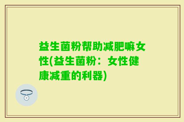 益生菌粉帮助嘛女性(益生菌粉:女性健康减重的利器) 益生菌粉帮助嘛女性(益生菌粉:女性健康减重的利器)
