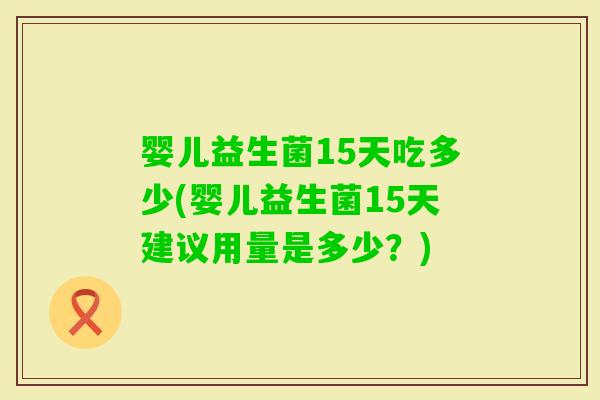 婴儿益生菌15天吃多少(婴儿益生菌15天建议用量是多少？)