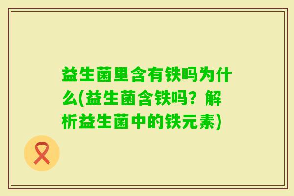 益生菌里含有铁吗为什么(益生菌含铁吗？解析益生菌中的铁元素)