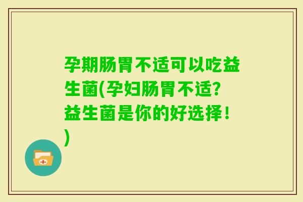 孕期肠胃不适可以吃益生菌(孕妇肠胃不适？益生菌是你的好选择！)