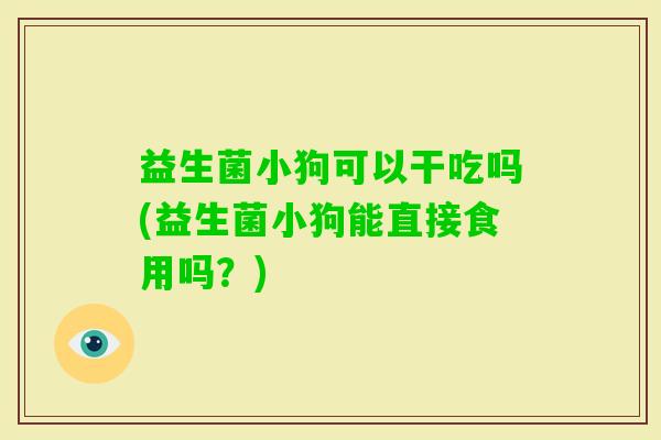益生菌小狗可以干吃吗(益生菌小狗能直接食用吗?) 益生菌小狗可以干吃吗(益生菌小狗能直接食用吗?)