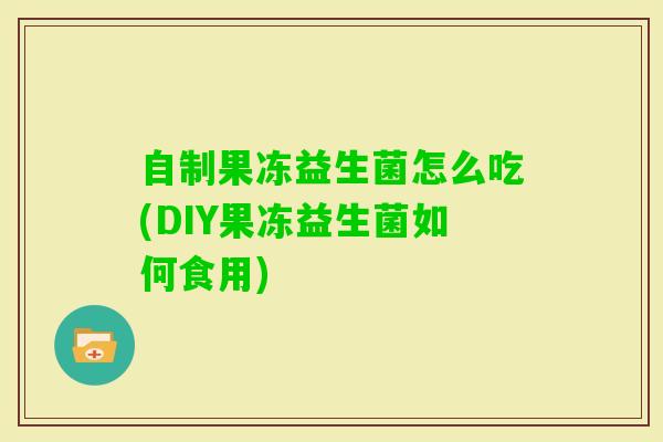 自制果冻益生菌怎么吃(DIY果冻益生菌如何食用)