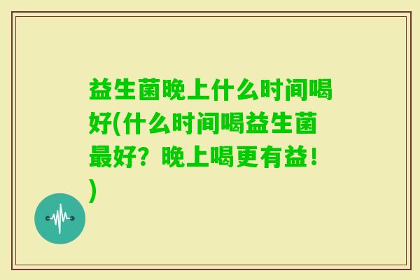 益生菌晚上什么时间喝好(什么时间喝益生菌好？晚上喝更有益！)