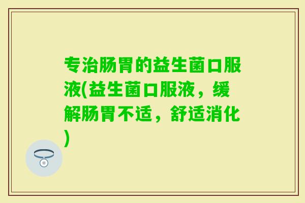 专肠胃的益生菌口服液(益生菌口服液，缓解肠胃不适，舒适消化)