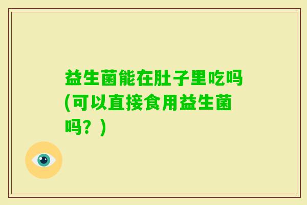 益生菌能在肚子里吃吗(可以直接食用益生菌吗？)