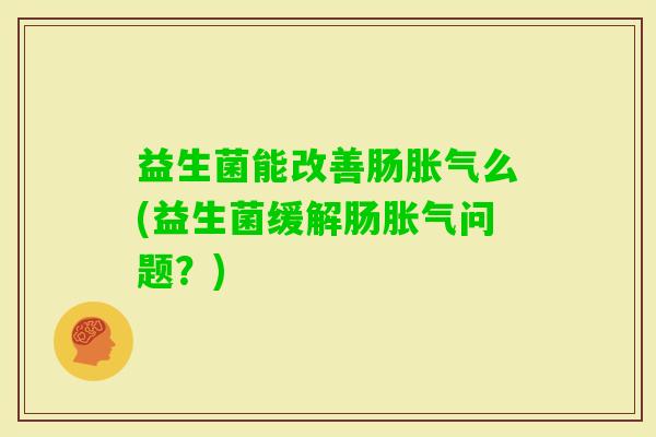 益生菌能改善肠么(益生菌缓解肠问题？)