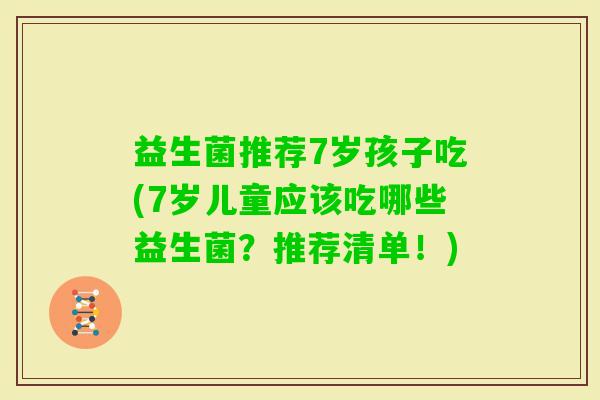益生菌推荐7岁孩子吃(7岁儿童应该吃哪些益生菌？推荐清单！)